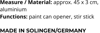 Measure / Material: approx. 45 x 3 cm,  aluminium Functions: paint can opener, stir stick  MADE IN SOLINGEN/GERMANY